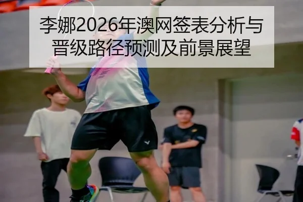 李娜2026年澳网签表分析与晋级路径预测及前景展望
