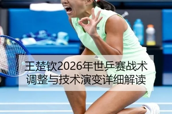 王楚钦2026年世乒赛战术调整与技术演变详细解读